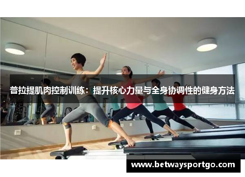 普拉提肌肉控制训练：提升核心力量与全身协调性的健身方法